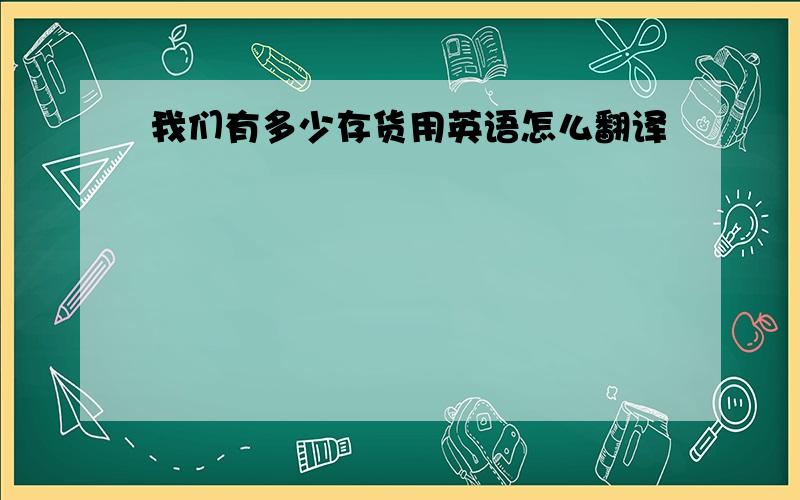 我们有多少存货用英语怎么翻译