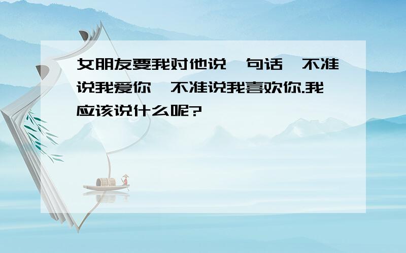 女朋友要我对他说一句话,不准说我爱你,不准说我喜欢你.我应该说什么呢?