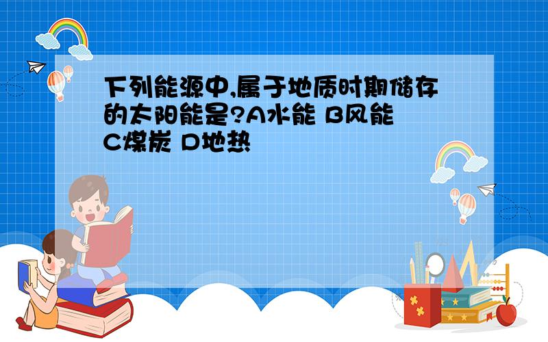 下列能源中,属于地质时期储存的太阳能是?A水能 B风能 C煤炭 D地热