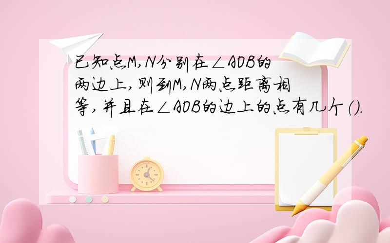 已知点M,N分别在∠AOB的两边上,则到M,N两点距离相等,并且在∠AOB的边上的点有几个（）.