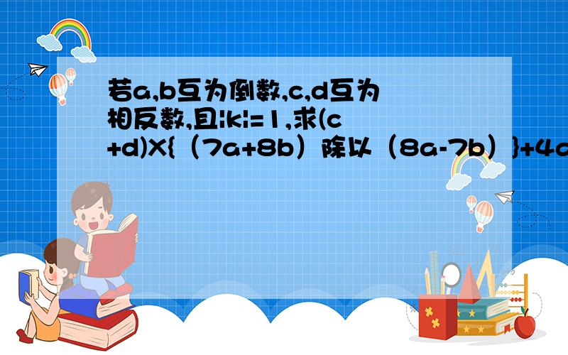 若a,b互为倒数,c,d互为相反数,且|k|=1,求(c+d)X{（7a+8b）除以（8a-7b）}+4ab-（k的2011次方）的值