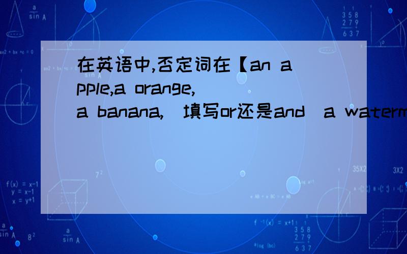 在英语中,否定词在【an apple,a orange,a banana,（填写or还是and）a watermelon】之后填写什么：题目再打一遍：An apple,an orange,a banana,_____（填写or还是and）a watermelon are not junk foods.写or还是and啊!再问一