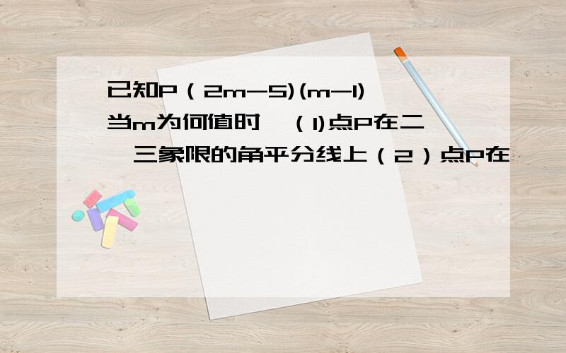 已知P（2m-5)(m-1)当m为何值时,（1)点P在二,三象限的角平分线上（2）点P在一,