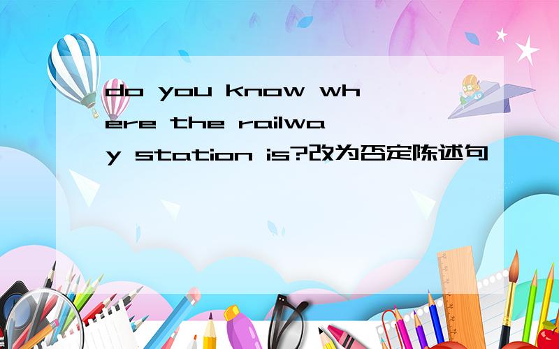 do you know where the railway station is?改为否定陈述句