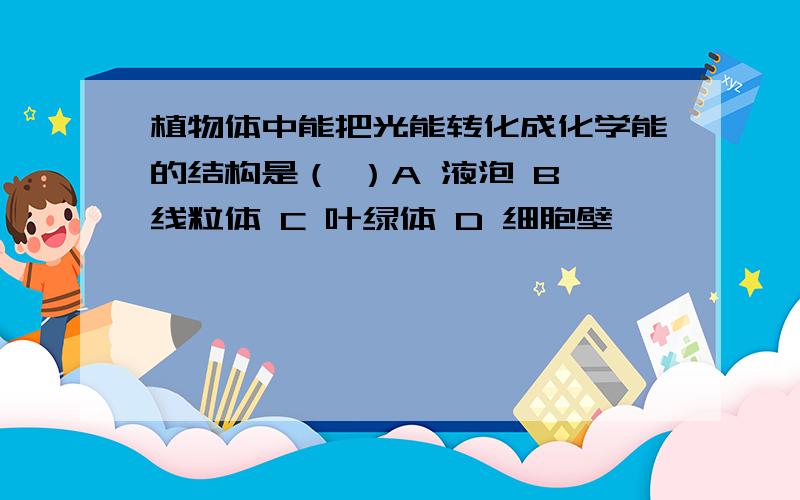 植物体中能把光能转化成化学能的结构是（ ）A 液泡 B 线粒体 C 叶绿体 D 细胞壁