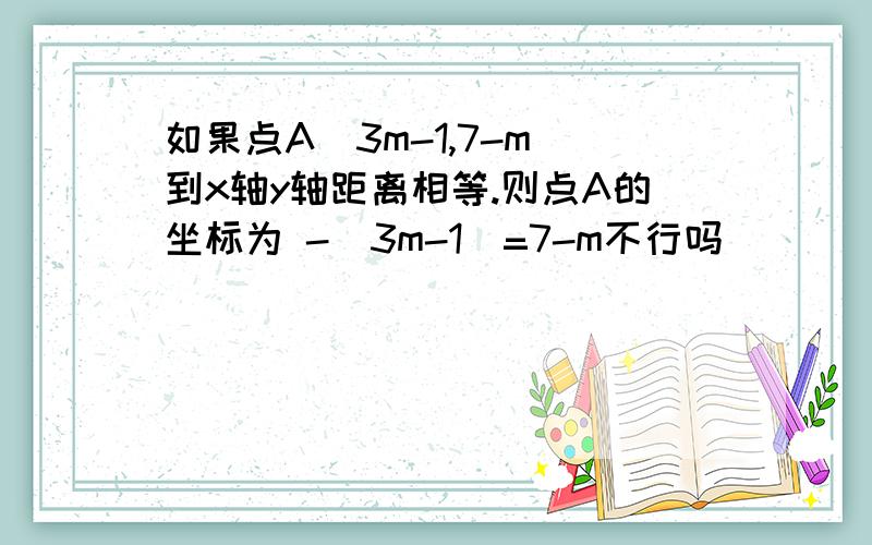 如果点A(3m-1,7-m)到x轴y轴距离相等.则点A的坐标为 -（3m-1）=7-m不行吗