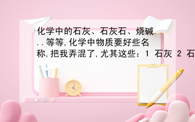 化学中的石灰、石灰石、烧碱...等等,化学中物质要好些名称,把我弄混了,尤其这些：1 石灰 2 石灰石3 生石灰4 熟石灰5 碱石灰6 石灰水7 烧碱8 纯碱9 澄清石灰水这些东西化学式都是什么啊?还