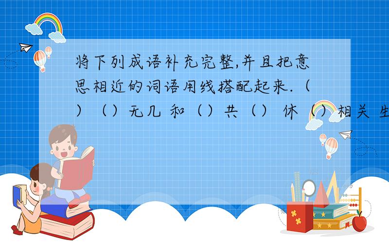 将下列成语补充完整,并且把意思相近的词语用线搭配起来.（）（）无几 和（）共（） 休（）相关 生死相（） 体贴入（） （）指可数 风雨同（） 无（）不（） 忐（）不安（）（）不安