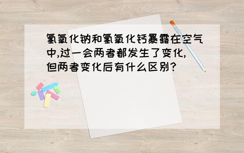 氢氧化钠和氢氧化钙暴露在空气中,过一会两者都发生了变化,但两者变化后有什么区别?