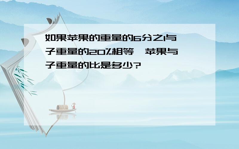 如果苹果的重量的6分之1与桔子重量的20%相等,苹果与桔子重量的比是多少?