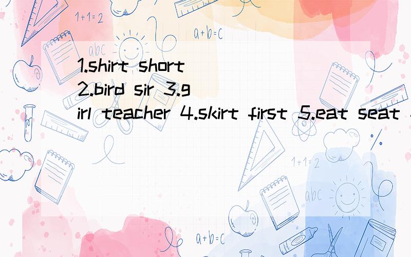 1.shirt short 2.bird sir 3.girl teacher 4.skirt first 5.eat seat 6.sleap read 7.park t-shirt8.waitress day 判断每组单词划线部分读音是否相同