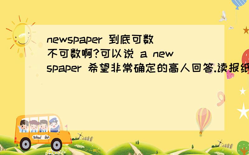 newspaper 到底可数不可数啊?可以说 a newspaper 希望非常确定的高人回答.读报纸 read a newspaper 和read newspapers