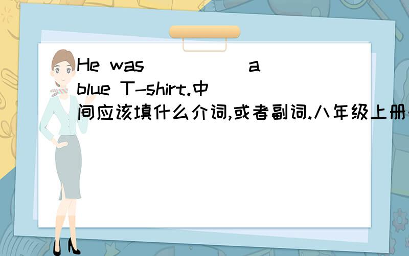 He was _____a blue T-shirt.中间应该填什么介词,或者副词.八年级上册的，大虾都要帮帮我，急用。