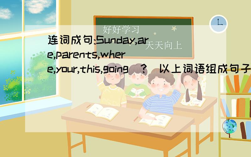 连词成句:Sunday,are,parents,where,your,this,going(?)以上词语组成句子.请解释为什么这样填.