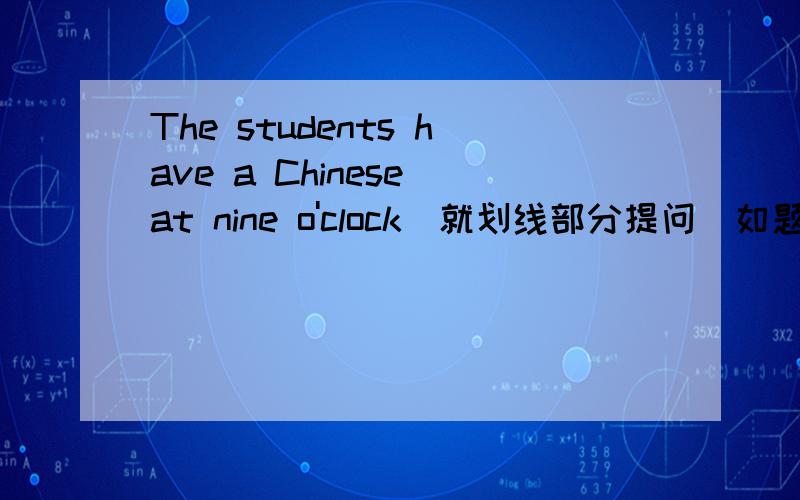 The students have a Chinese at nine o'clock(就划线部分提问）如题Chinese 为 划线部分