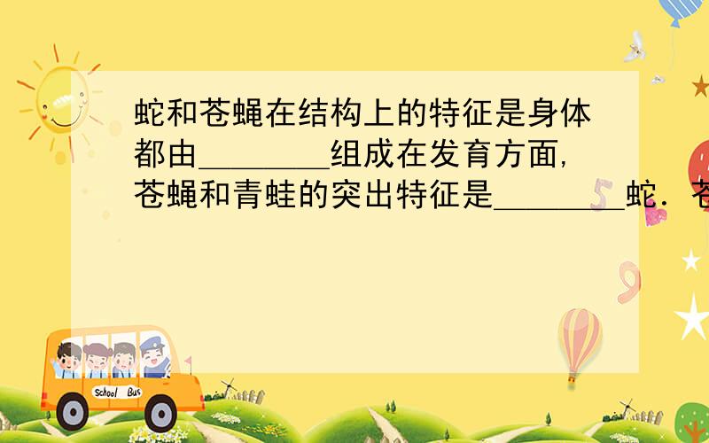 蛇和苍蝇在结构上的特征是身体都由＿＿＿＿组成在发育方面,苍蝇和青蛙的突出特征是＿＿＿＿蛇．苍蝇与青蛙．鳄鱼．鹤的主要区别是身体背部没有＿＿＿＿