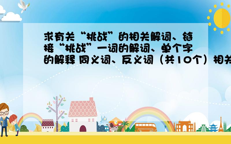 求有关“挑战”的相关解词、链接“挑战”一词的解词、单个字的解释 同义词、反义词（共10个）相关的自然现象（3个）格言警句（5个）古今事例（10个）