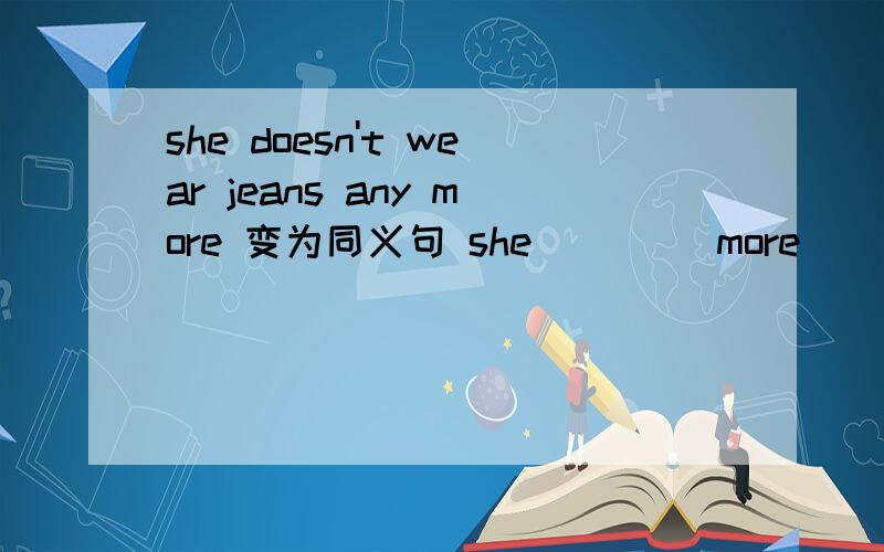 she doesn't wear jeans any more 变为同义句 she ____more ____jeans