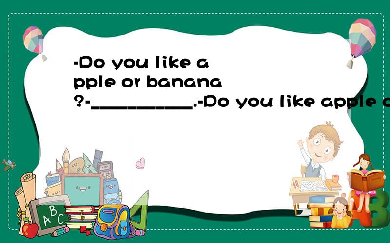 -Do you like apple or banana?-___________.-Do you like apple or banana?-___________.1.Thank you 2.You are so nice 3.I want oranges 4.Either will do