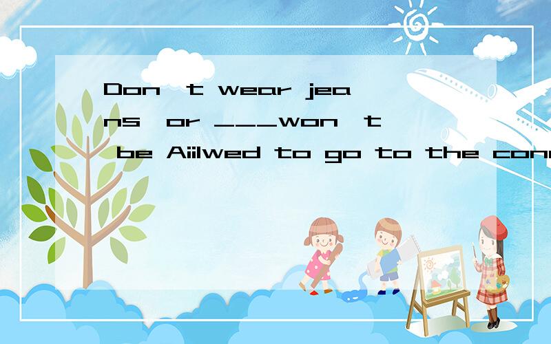 Don't wear jeans,or ___won't be Aiilwed to go to the concert.A.I B.you C.they请写明理由,