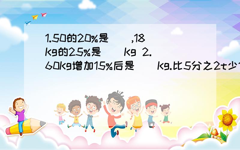 1.50的20%是（）,18Kg的25%是（）Kg 2.60Kg增加15%后是（）Kg.比5分之2t少10%1.50的20%是（）,18Kg的25%是（）Kg2.60Kg增加15%后是（）Kg.比5分之2t少10%的是（）t.3.甲数的30%与乙数的40%相等,乙数是60,甲数是