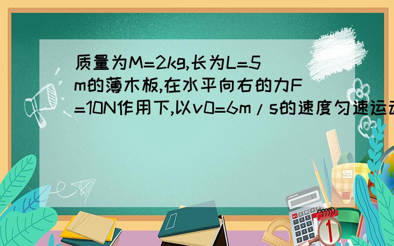 质量为M=2kg,长为L=5m的薄木板,在水平向右的力F=10N作用下,以v0=6m/s的速度匀速运动某时刻将质量为m=1kg的铁块（可看成质点）轻轻地放在木板的最右端,水平拉力F不变,木板与铁块的动摩擦因数