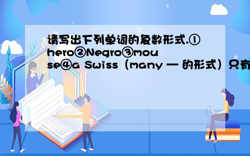 请写出下列单词的复数形式.①hero②Negro③mouse④a Swiss（many — 的形式）只有第四个用many的形式不好意思没说清楚