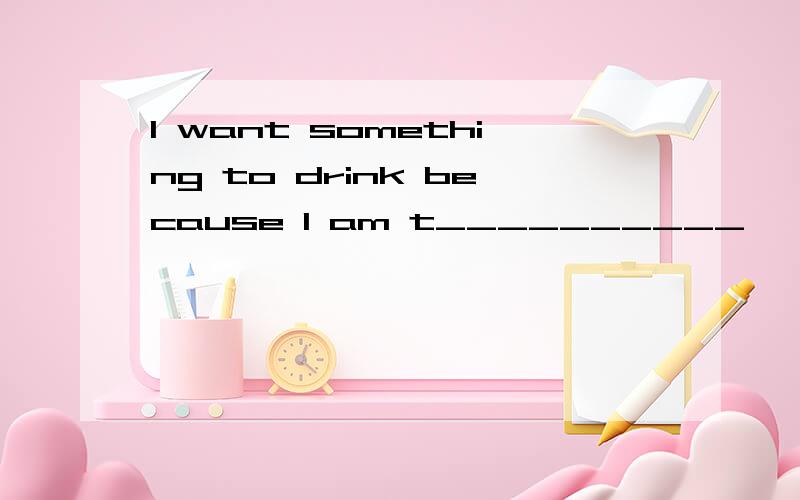 I want something to drink because I am t__________