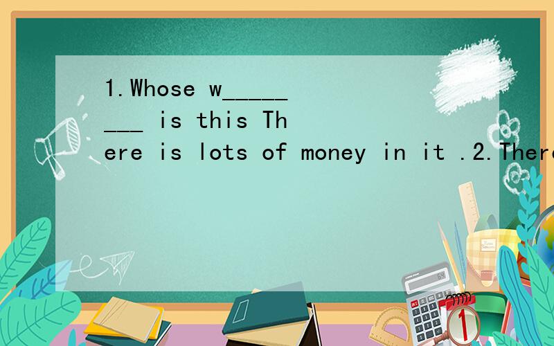 1.Whose w________ is this There is lots of money in it .2.There are many people on the bus ,and it's c________.