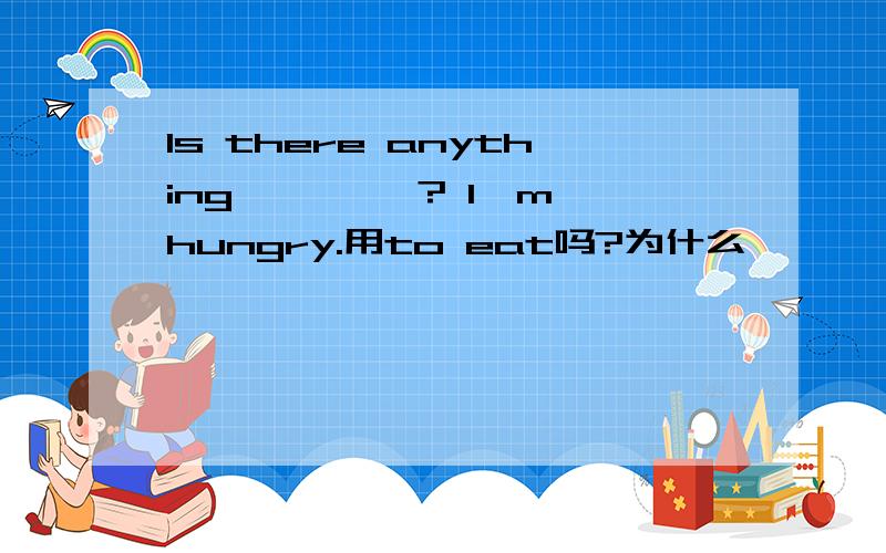 Is there anything ————? I'm hungry.用to eat吗?为什么