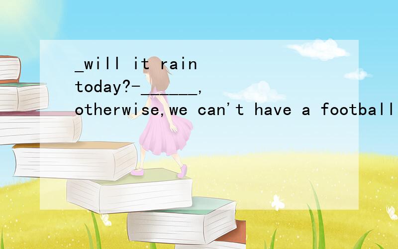 _will it rain today?-______,otherwise,we can't have a football match.A Let's hope notB Let's hope not soC Not hope soD Don't hope so请问为什么要选A?