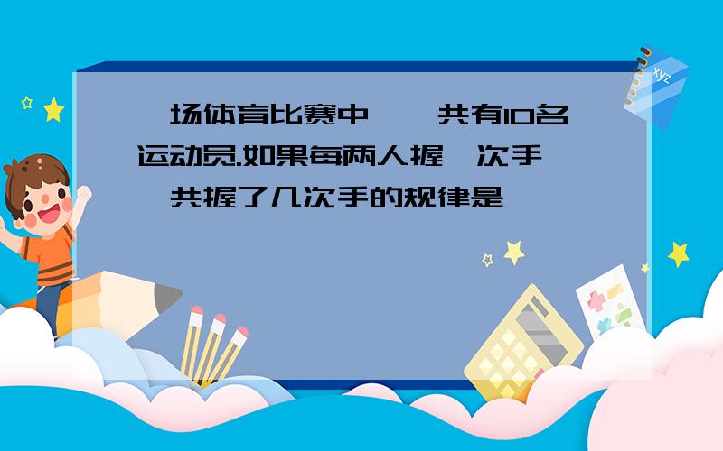 一场体育比赛中,一共有10名运动员.如果每两人握一次手,一共握了几次手的规律是