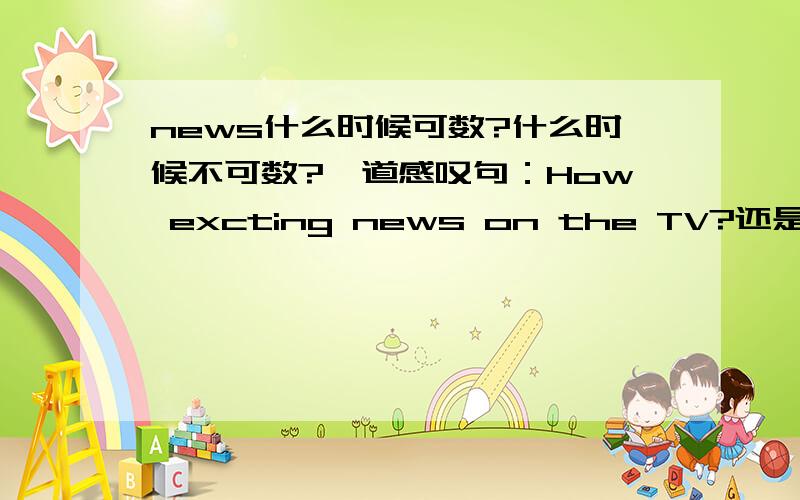 news什么时候可数?什么时候不可数?一道感叹句：How excting news on the TV?还是What an excting news on the TV?