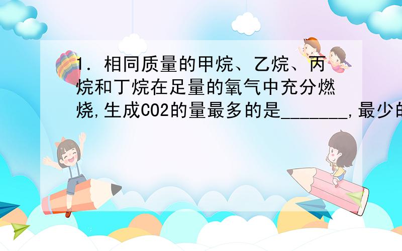 1．相同质量的甲烷、乙烷、丙烷和丁烷在足量的氧气中充分燃烧,生成CO2的量最多的是_______,最少的是_________.消耗氧气的量最多的是_______,最少的是_________.