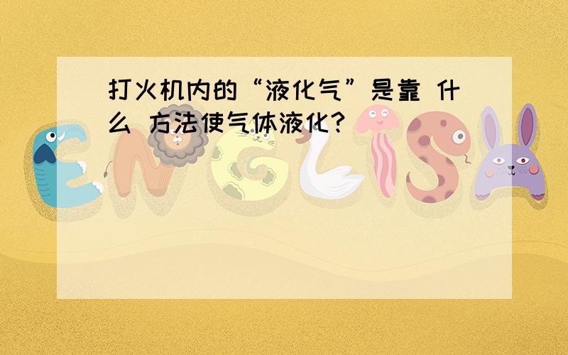 打火机内的“液化气”是靠 什么 方法使气体液化?