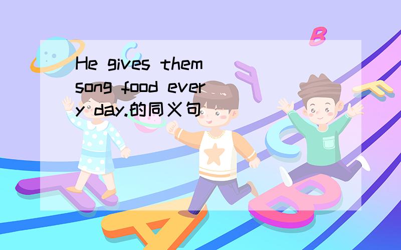 He gives them song food every day.的同义句