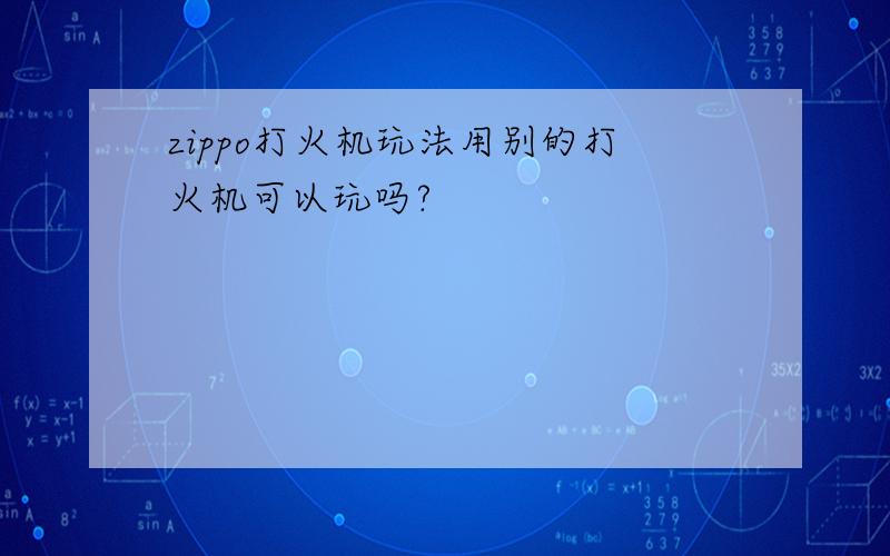 zippo打火机玩法用别的打火机可以玩吗?