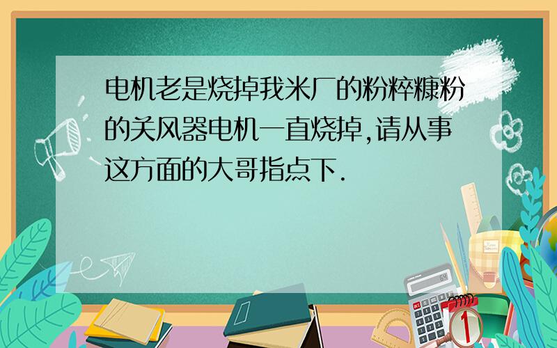 电机老是烧掉我米厂的粉粹糠粉的关风器电机一直烧掉,请从事这方面的大哥指点下.