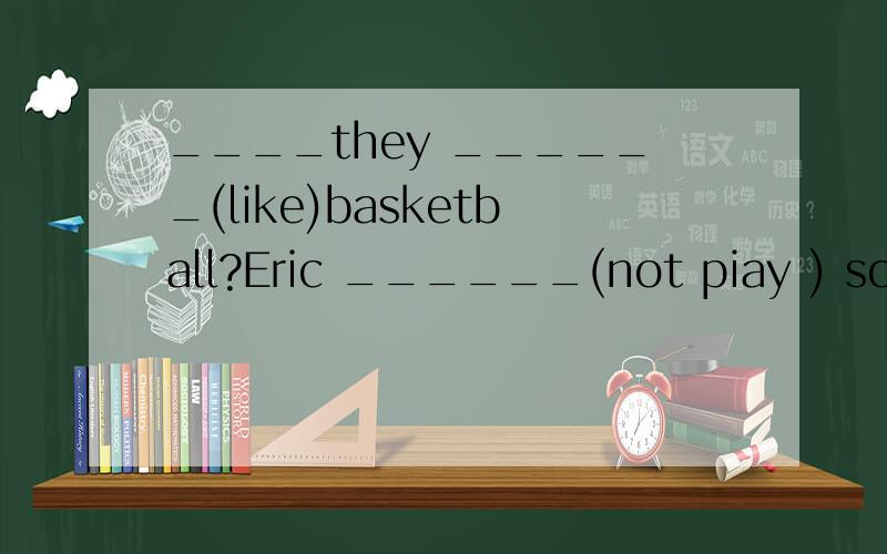 ____they ______(like)basketball?Eric ______(not piay ) soccer sfter class.Let Bill and mike_____(help)you.He only_______(watch)them on TV.