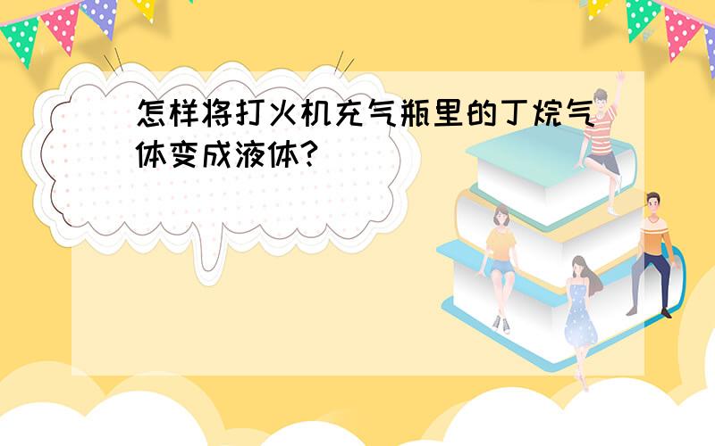 怎样将打火机充气瓶里的丁烷气体变成液体?