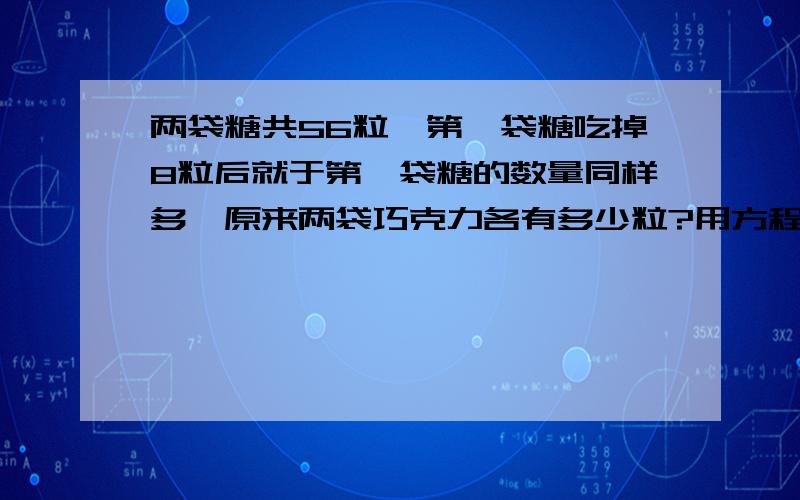 两袋糖共56粒,第一袋糖吃掉8粒后就于第一袋糖的数量同样多,原来两袋巧克力各有多少粒?用方程解.