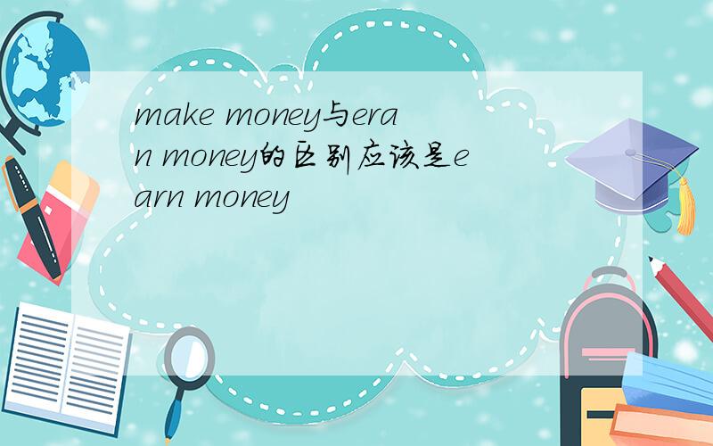 make money与eran money的区别应该是earn money