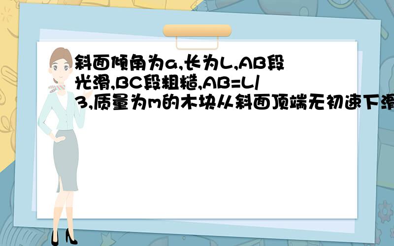 斜面倾角为a,长为L,AB段光滑,BC段粗糙,AB=L/3,质量为m的木块从斜面顶端无初速下滑,到达C端时速度刚好为零.求物体和BC段间的动摩擦因数