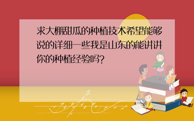 求大棚甜瓜的种植技术希望能够说的详细一些我是山东的能讲讲你的种植经验吗?