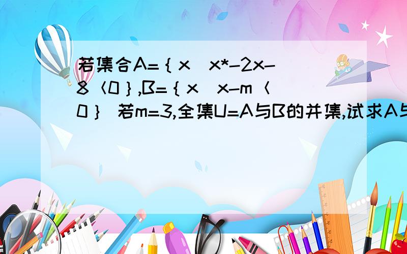 若集合A=｛x|x*-2x-8＜0｝,B=｛x|x-m＜0｝ 若m=3,全集U=A与B的并集,试求A与B补集的交集根据题意,能不能说因为x*-2x-8＜0,（x-4）（x+2）＜0,所以①x-4＞0,x+2＜0解得4＜x＜-2（舍去）；②x-4＜0,x+2＞0解得