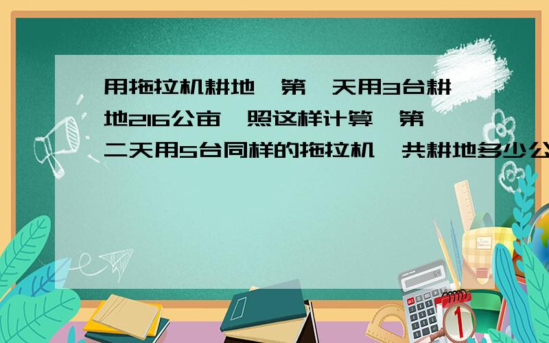 用拖拉机耕地,第一天用3台耕地216公亩,照这样计算,第二天用5台同样的拖拉机,共耕地多少公亩?(用比例解)