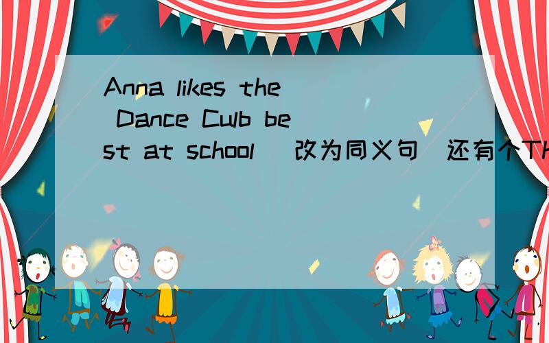 Anna likes the Dance Culb best at school (改为同义句)还有个The Hiking Club starts at 9a.m and ends at 5p.m(对9a.m和5p.m提问）