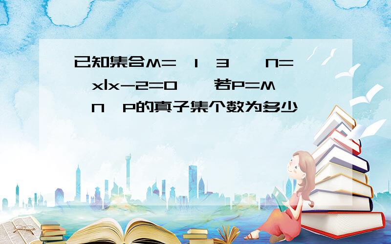 已知集合M=｛1,3｝,N=｛x|x-2=0｝,若P=M∪N,P的真子集个数为多少