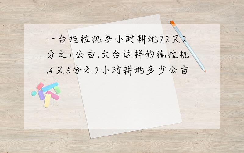 一台拖拉机每小时耕地72又2分之1公亩,六台这样的拖拉机,4又5分之2小时耕地多少公亩