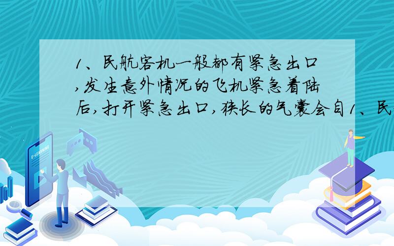 1、民航客机一般都有紧急出口,发生意外情况的飞机紧急着陆后,打开紧急出口,狭长的气囊会自1、民航客机一般都有紧急出口,发生意外情况的飞机紧急着陆后,打开紧急出口,狭长的气囊会自